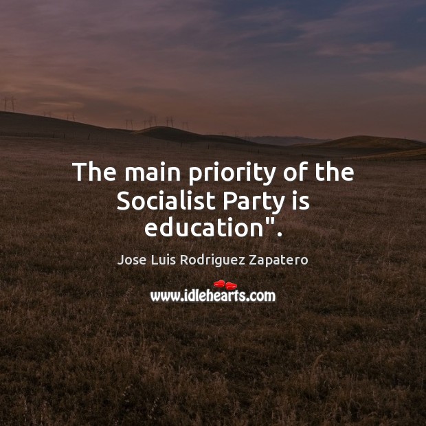 The main priority of the Socialist Party is education”. Jose Luis Rodriguez Zapatero Picture Quote