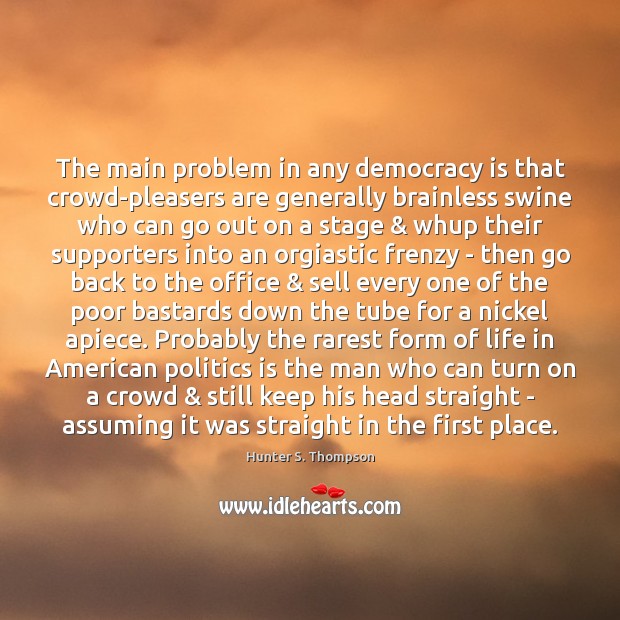 The main problem in any democracy is that crowd-pleasers are generally brainless Hunter S. Thompson Picture Quote