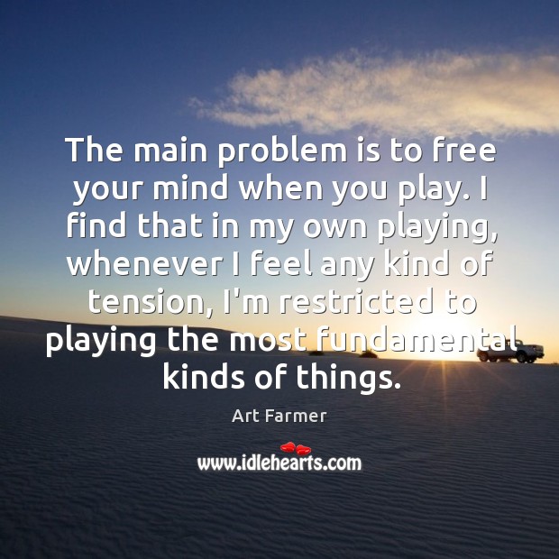 The main problem is to free your mind when you play. I Art Farmer Picture Quote