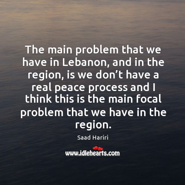 The main problem that we have in lebanon, and in the region, is we don’t have a real peace process Saad Hariri Picture Quote