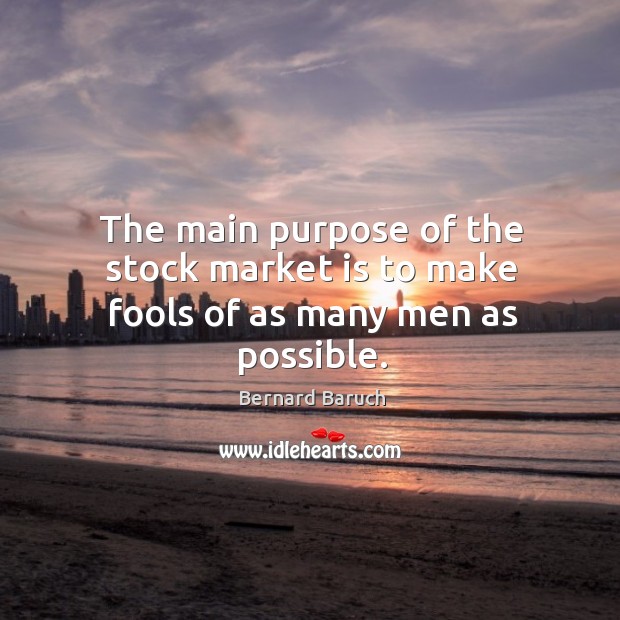 The main purpose of the stock market is to make fools of as many men as possible. Bernard Baruch Picture Quote
