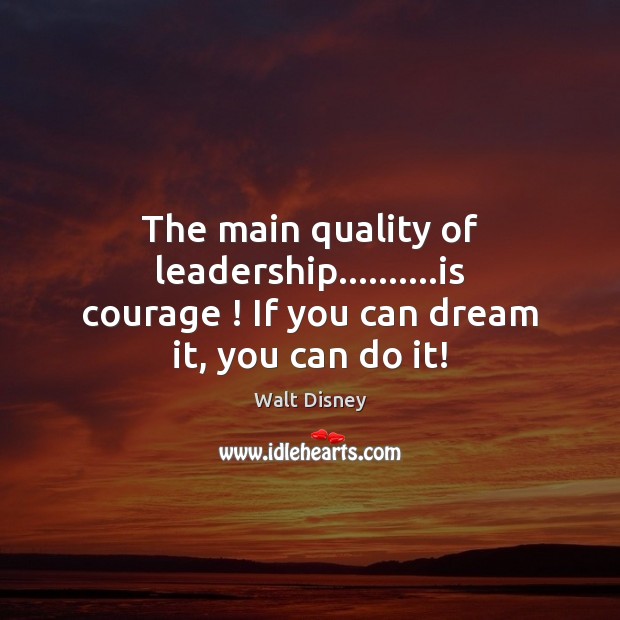 The main quality of leadership……….is courage ! If you can dream it, you can do it! Walt Disney Picture Quote