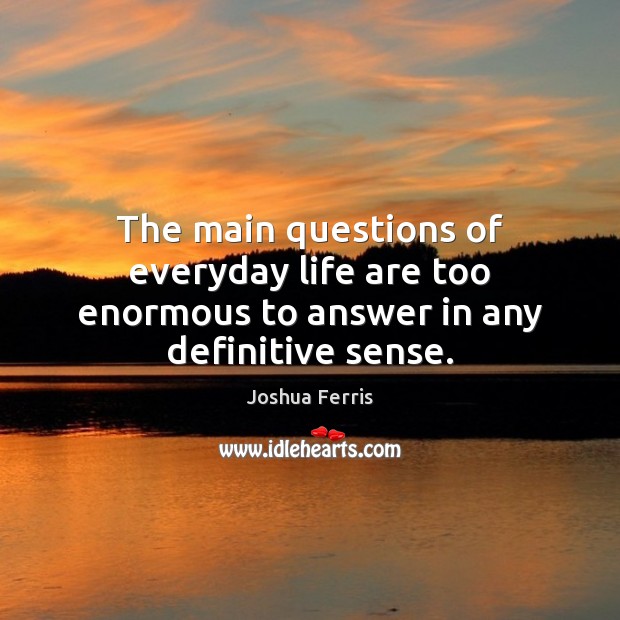 The main questions of everyday life are too enormous to answer in any definitive sense. Joshua Ferris Picture Quote