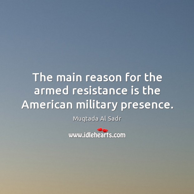 The main reason for the armed resistance is the american military presence. Muqtada Al Sadr Picture Quote