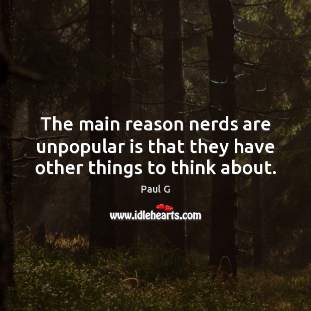 The main reason nerds are unpopular is that they have other things to think about. Image