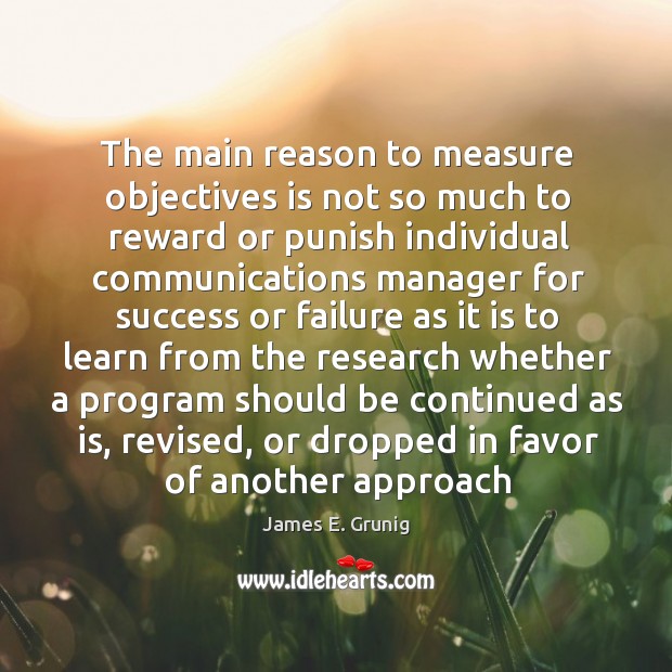 The main reason to measure objectives is not so much to reward James E. Grunig Picture Quote