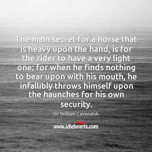 The main secret for a horse that is heavy upon the hand, is for the rider to have a very Sir William Cavendish Picture Quote