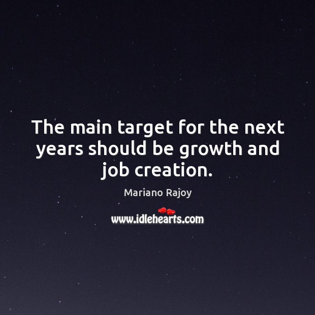 The main target for the next years should be growth and job creation. Mariano Rajoy Picture Quote