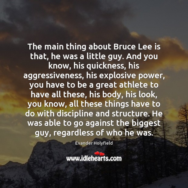 The main thing about Bruce Lee is that, he was a little 