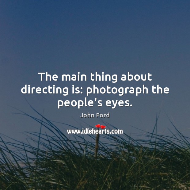 The main thing about directing is: photograph the people’s eyes. John Ford Picture Quote