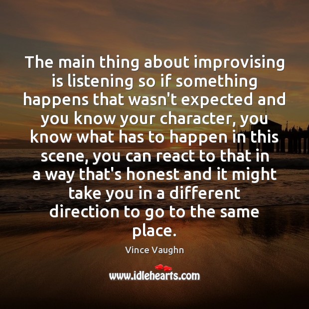 The main thing about improvising is listening so if something happens that Vince Vaughn Picture Quote