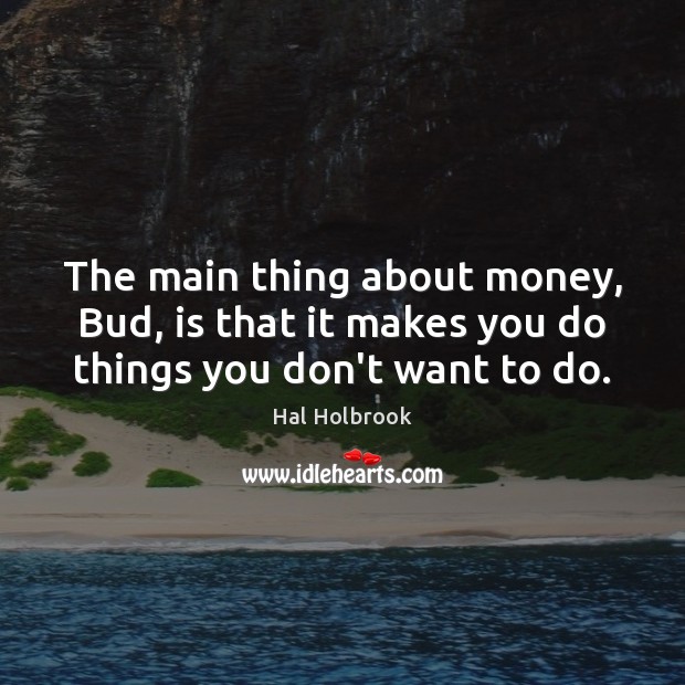 The main thing about money, Bud, is that it makes you do things you don’t want to do. Image