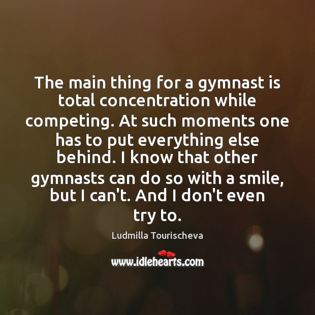 The main thing for a gymnast is total concentration while competing. At Ludmilla Tourischeva Picture Quote