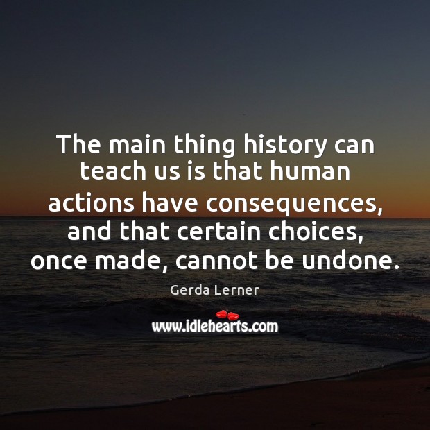 The main thing history can teach us is that human actions have Image