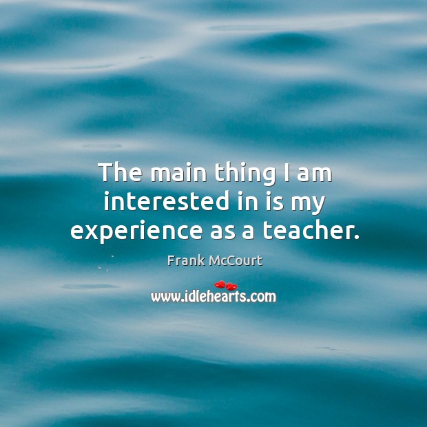 The main thing I am interested in is my experience as a teacher. Frank McCourt Picture Quote