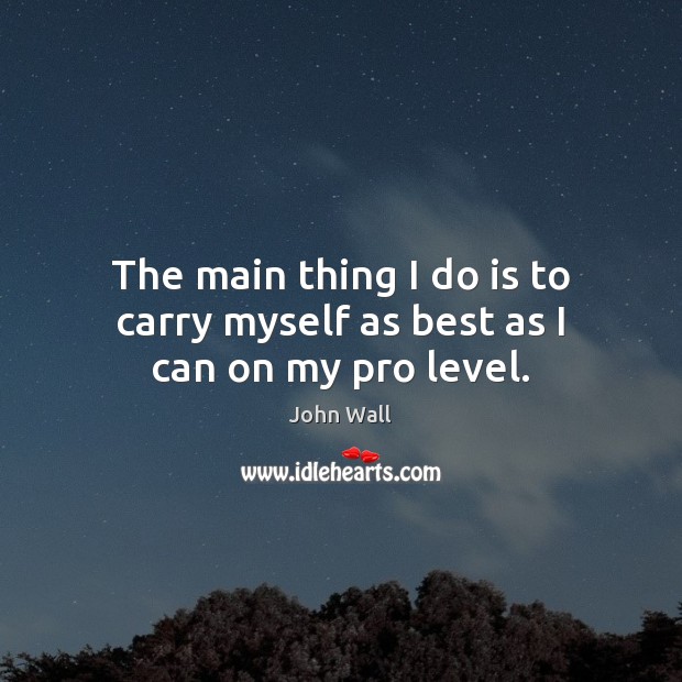 The main thing I do is to carry myself as best as I can on my pro level. John Wall Picture Quote