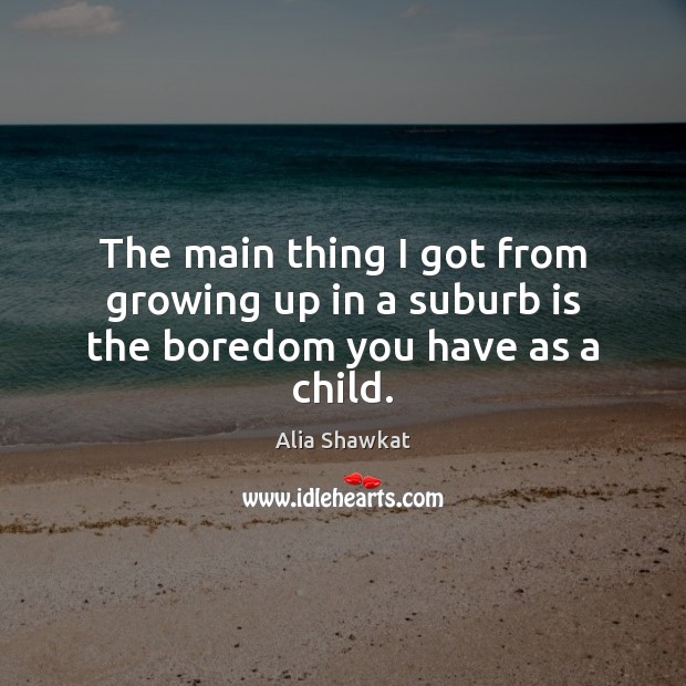 The main thing I got from growing up in a suburb is the boredom you have as a child. Alia Shawkat Picture Quote