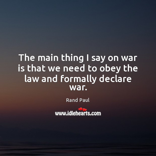 The main thing I say on war is that we need to obey the law and formally declare war. Rand Paul Picture Quote