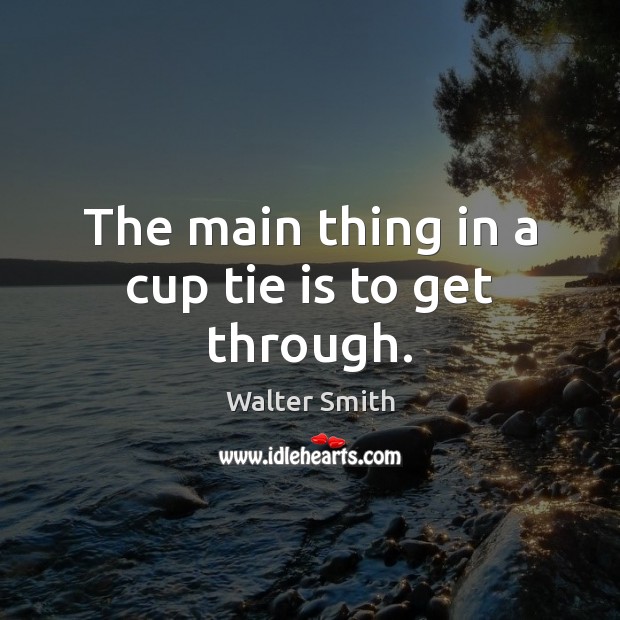 The main thing in a cup tie is to get through. Walter Smith Picture Quote