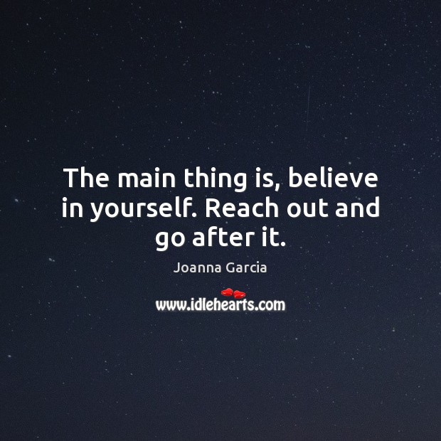 The main thing is, believe in yourself. Reach out and go after it. Believe in Yourself Quotes Image