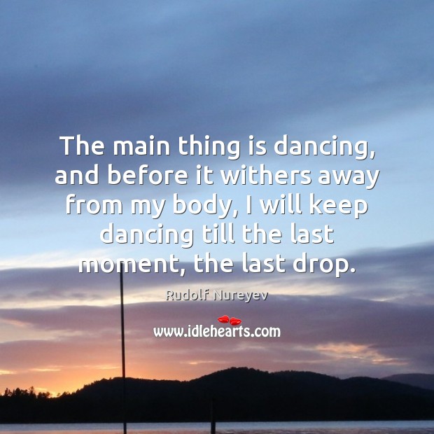 The main thing is dancing, and before it withers away from my Rudolf Nureyev Picture Quote