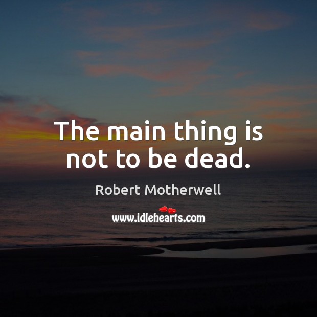 The main thing is not to be dead. Robert Motherwell Picture Quote