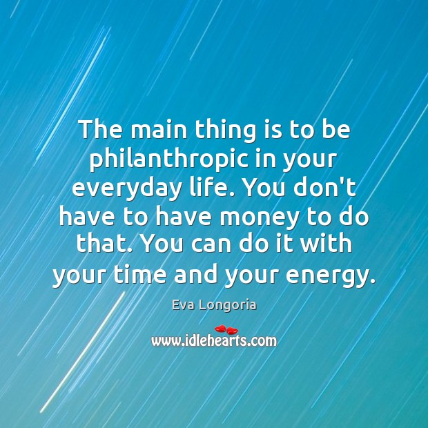The main thing is to be philanthropic in your everyday life. You Eva Longoria Picture Quote