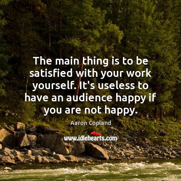 The main thing is to be satisfied with your work yourself. It’s Aaron Copland Picture Quote