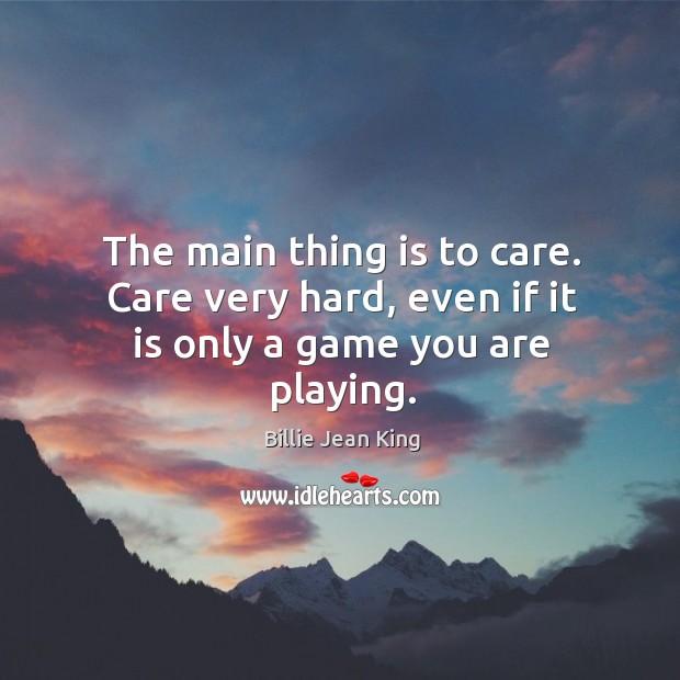 The main thing is to care. Care very hard, even if it is only a game you are playing. Billie Jean King Picture Quote