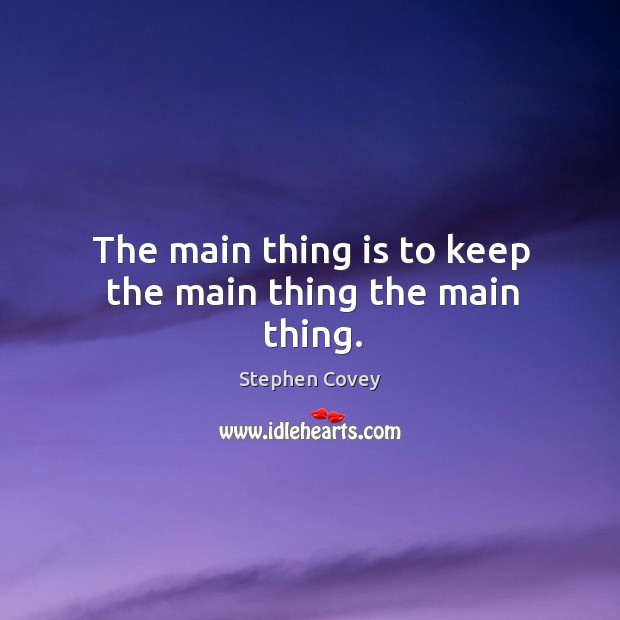 The main thing is to keep the main thing the main thing. Stephen Covey Picture Quote