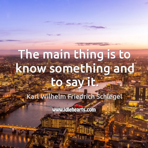 The main thing is to know something and to say it. Karl Wilhelm Friedrich Schlegel Picture Quote
