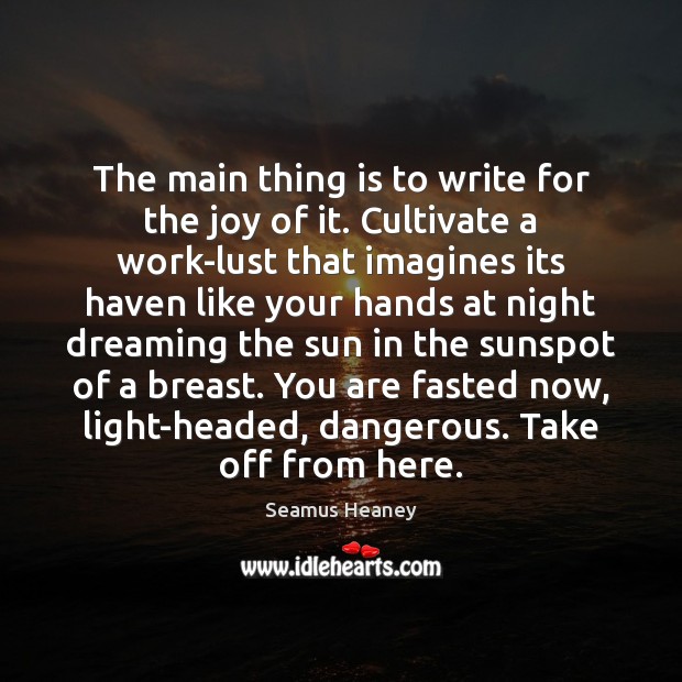 The main thing is to write for the joy of it. Cultivate Seamus Heaney Picture Quote