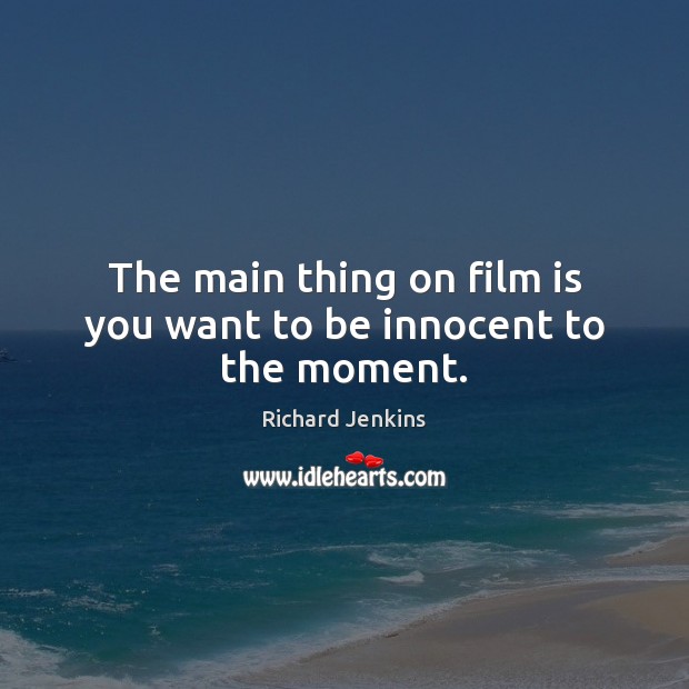 The main thing on film is you want to be innocent to the moment. Richard Jenkins Picture Quote