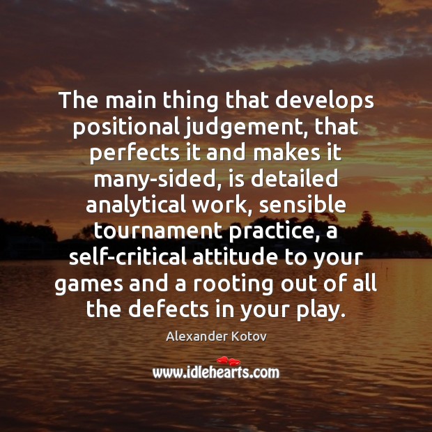 The main thing that develops positional judgement, that perfects it and makes Alexander Kotov Picture Quote