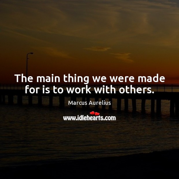 The main thing we were made for is to work with others. Marcus Aurelius Picture Quote