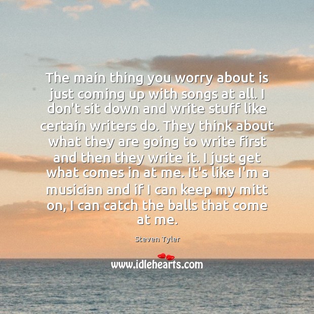 The main thing you worry about is just coming up with songs Steven Tyler Picture Quote