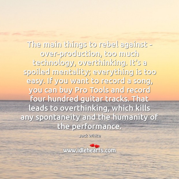 The main things to rebel against – over-production, too much technology, overthinking. Jack White Picture Quote