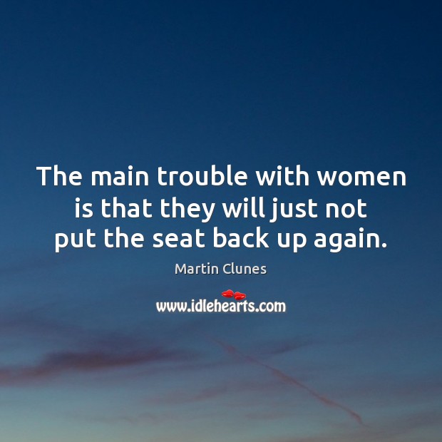 The main trouble with women is that they will just not put the seat back up again. Martin Clunes Picture Quote