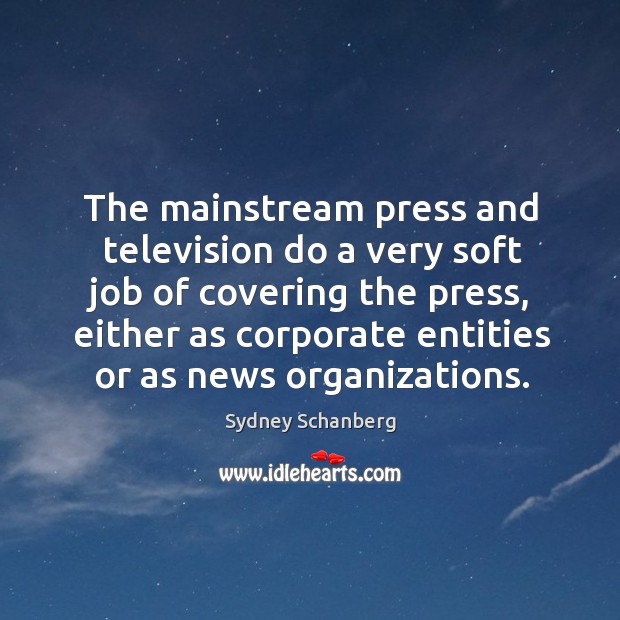 The mainstream press and television do a very soft job of covering the press, either as corporate entities or as news organizations. Sydney Schanberg Picture Quote
