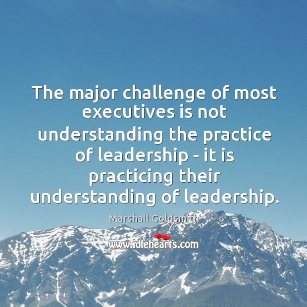 The major challenge of most executives is not understanding the practice of Marshall Goldsmith Picture Quote