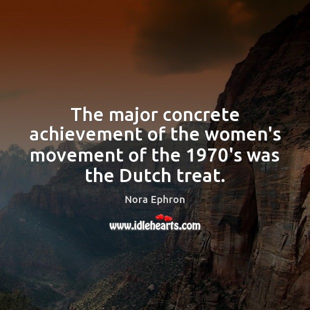 The major concrete achievement of the women’s movement of the 1970’s was the Dutch treat. Nora Ephron Picture Quote