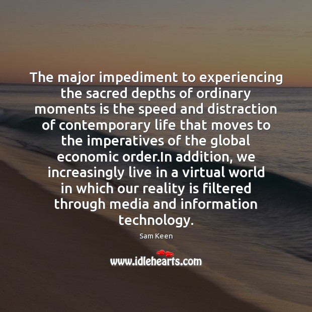 The major impediment to experiencing the sacred depths of ordinary moments is Sam Keen Picture Quote