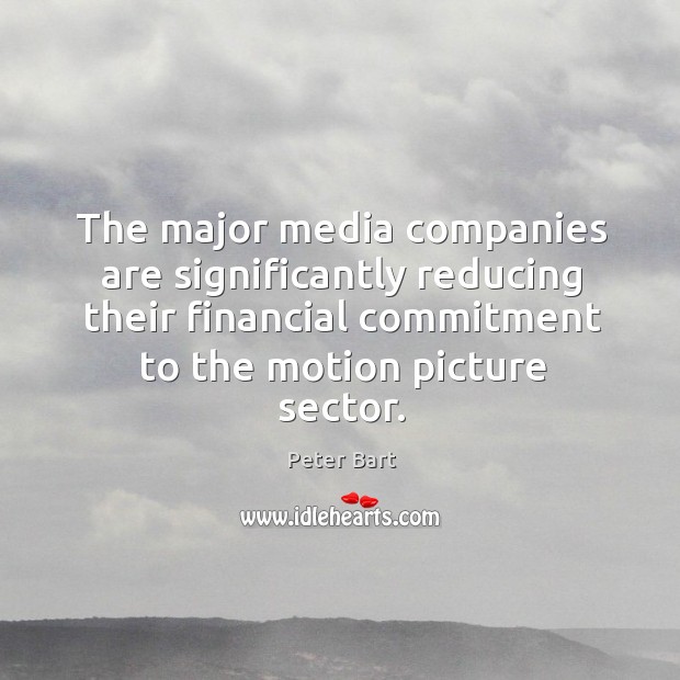 The major media companies are significantly reducing their financial commitment to the motion picture sector. Peter Bart Picture Quote