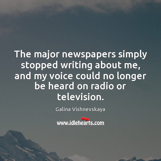The major newspapers simply stopped writing about me, and my voice could Galina Vishnevskaya Picture Quote