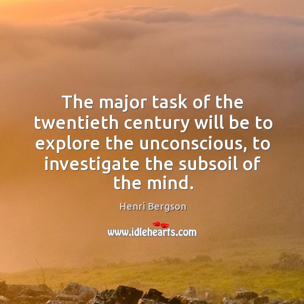 The major task of the twentieth century will be to explore the unconscious, to investigate the subsoil of the mind. Henri Bergson Picture Quote