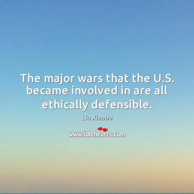 The major wars that the U.S. became involved in are all ethically defensible. Liu Xiaobo Picture Quote
