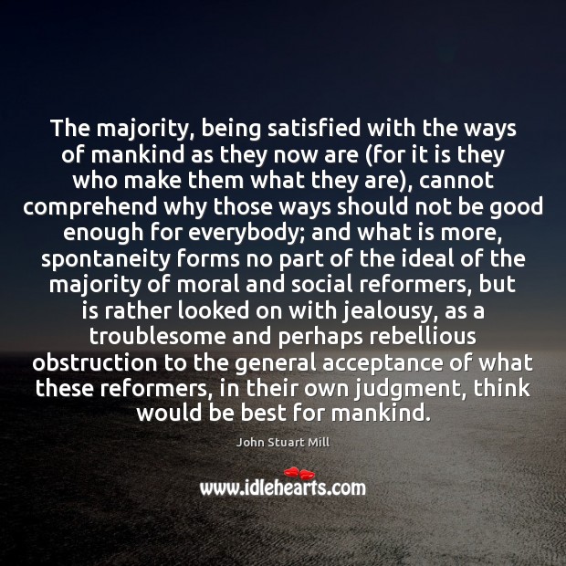 The majority, being satisfied with the ways of mankind as they now John Stuart Mill Picture Quote