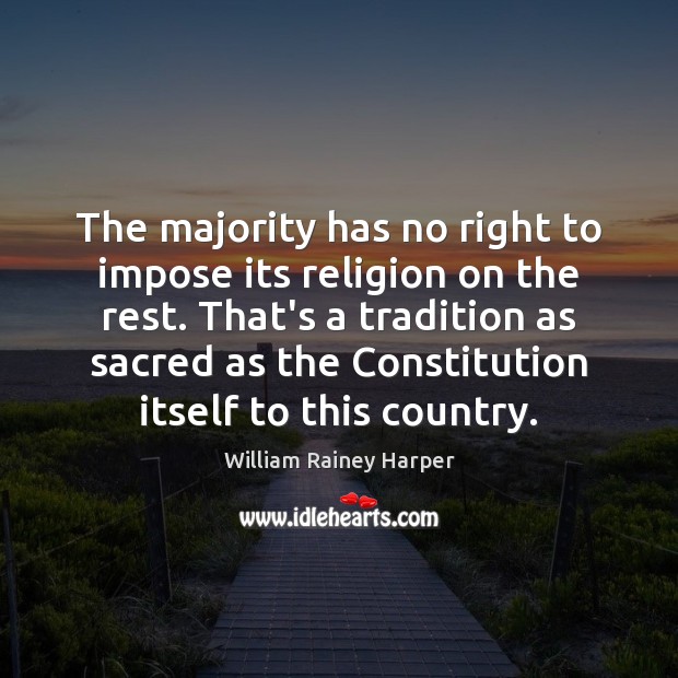 The majority has no right to impose its religion on the rest. William Rainey Harper Picture Quote