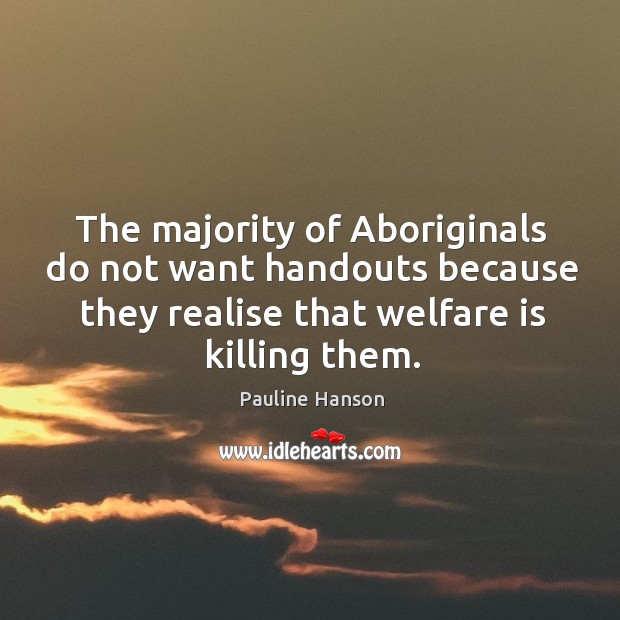 The majority of aboriginals do not want handouts because they realise that welfare is killing them. Pauline Hanson Picture Quote
