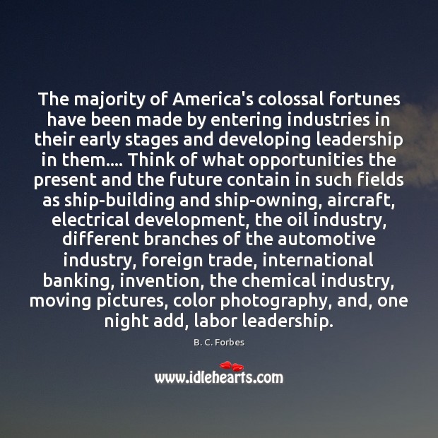 The majority of America’s colossal fortunes have been made by entering industries B. C. Forbes Picture Quote